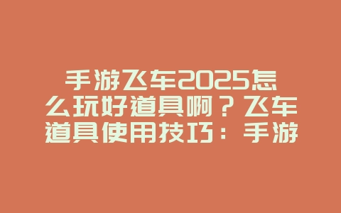 手游飞车2025怎么玩好道具啊?飞车道具使用技巧:手游竞速制胜法宝!_游戏攻略_36397绿色下载网 手游飞车2025怎么玩好道具啊?飞车道具使用技巧:手游竞速制胜法宝!_游戏攻略_36397绿色下载网