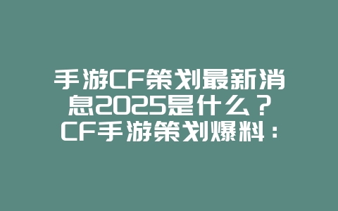 手游CF策划最新消息2025是什么?CF手游策划爆料:新版本内容抢先看!_游戏资讯_36397绿色下载网 手游CF策划最新消息2025是什么?CF手游策划爆料:新版本内容抢先看!_游戏资讯_36397绿色下载网