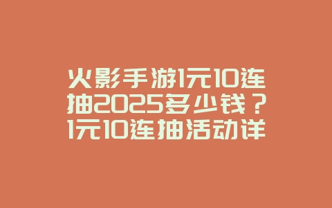 火影手游1元10连抽2025多少钱?1元10连抽活动详解:火影手游福利大放送!_游戏资讯_36397绿色下载网 火影手游1元10连抽2025多少钱?1元10连抽活动详解:火影手游福利大放送!_游戏资讯_36397绿色下载网