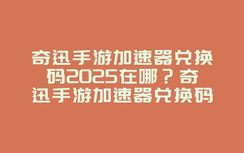 奇迅手游加速器兑换码2025在哪？奇迅手游加速器兑换码获取与使用！_游戏攻略_36397绿色下载网