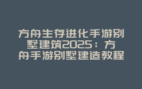 方舟生存进化手游别墅建筑2025:方舟手游别墅建造教程:打造你的梦想家园!_游戏攻略_36397绿色下载网 方舟生存进化手游别墅建筑2025:方舟手游别墅建造教程:打造你的梦想家园!_游戏攻略_36397绿色下载网