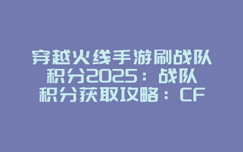 穿越火线手游刷战队积分2025：战队积分获取攻略：CF手游快速提升排名！_游戏攻略_36397绿色下载网