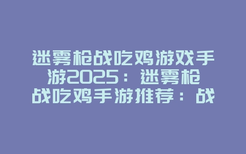迷雾枪战吃鸡游戏手游2025:迷雾枪战吃鸡手游推荐:战术射击,极限生存!_游戏推荐_36397绿色下载网 迷雾枪战吃鸡游戏手游2025:迷雾枪战吃鸡手游推荐:战术射击,极限生存!_游戏推荐_36397绿色下载网