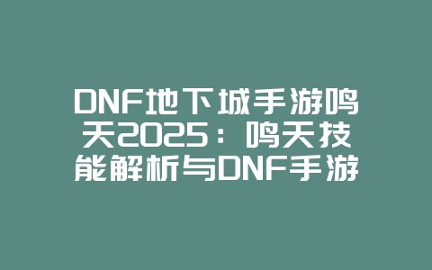 DNF地下城手游鸣天2025:鸣天技能解析与DNF手游玩法!_游戏资讯_36397绿色下载网 DNF地下城手游鸣天2025:鸣天技能解析与DNF手游玩法!_游戏资讯_36397绿色下载网