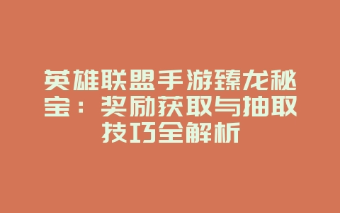 英雄联盟手游臻龙秘宝:奖励获取与抽取技巧全解析_游戏攻略_36397绿色下载网 英雄联盟手游臻龙秘宝:奖励获取与抽取技巧全解析_游戏攻略_36397绿色下载网