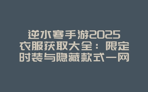 逆水寒手游2025衣服获取大全:限定时装与隐藏款式一网打尽_游戏攻略_36397绿色下载网 逆水寒手游2025衣服获取大全:限定时装与隐藏款式一网打尽_游戏攻略_36397绿色下载网