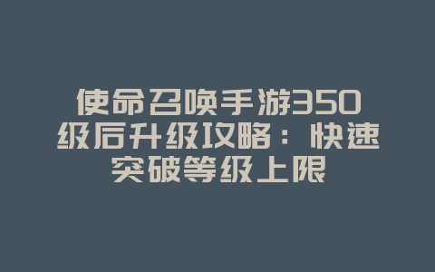 使命召唤手游350级后升级攻略:快速突破等级上限_游戏攻略_36397绿色下载网 使命召唤手游350级后升级攻略:快速突破等级上限_游戏攻略_36397绿色下载网