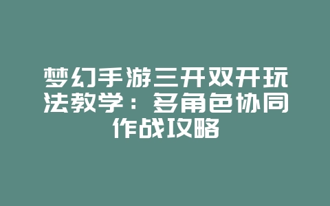 梦幻手游三开双开玩法教学:多角色协同作战攻略_游戏攻略_36397绿色下载网 梦幻手游三开双开玩法教学:多角色协同作战攻略_游戏攻略_36397绿色下载网