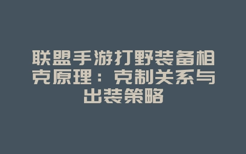 联盟手游打野装备相克原理：克制关系与出装策略_游戏攻略_36397绿色下载网
