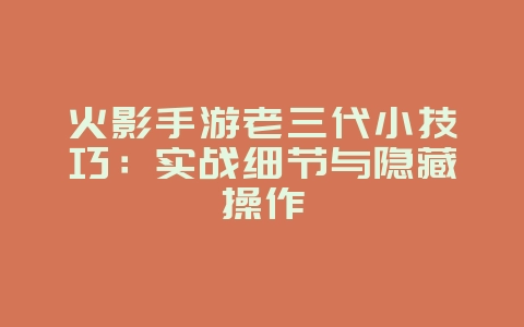 火影手游老三代小技巧:实战细节与隐藏操作_游戏攻略_36397绿色下载网 火影手游老三代小技巧:实战细节与隐藏操作_游戏攻略_36397绿色下载网