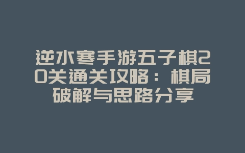 逆水寒手游五子棋20关通关攻略:棋局破解与思路分享