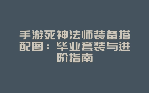 手游死神法师装备搭配图:毕业套装与进阶指南