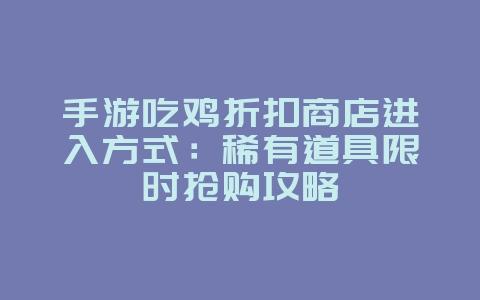 手游吃鸡折扣商店进入方式:稀有道具限时抢购攻略