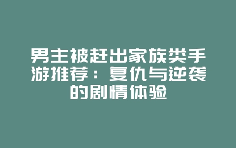 男主被赶出家族类手游推荐:复仇与逆袭的剧情体验_游戏资讯_36397绿色下载网 男主被赶出家族类手游推荐:复仇与逆袭的剧情体验_游戏资讯_36397绿色下载网