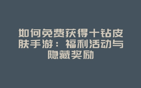 如何免费获得十钻皮肤手游:福利活动与隐藏奖励