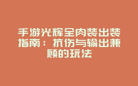 手游光辉全肉装出装指南：抗伤与输出兼顾的玩法_游戏攻略_36397绿色下载网
