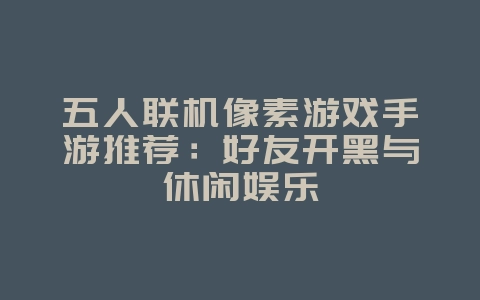 五人联机像素游戏手游推荐:好友开黑与休闲娱乐_游戏资讯_36397绿色下载网 五人联机像素游戏手游推荐:好友开黑与休闲娱乐_游戏资讯_36397绿色下载网