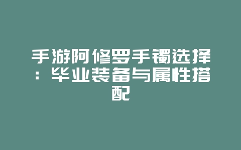 手游阿修罗手镯选择:毕业装备与属性搭配_游戏攻略_36397绿色下载网 手游阿修罗手镯选择:毕业装备与属性搭配_游戏攻略_36397绿色下载网