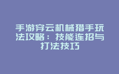 手游穿云机械猎手玩法攻略:技能连招与打法技巧_游戏攻略_36397绿色下载网 手游穿云机械猎手玩法攻略:技能连招与打法技巧_游戏攻略_36397绿色下载网