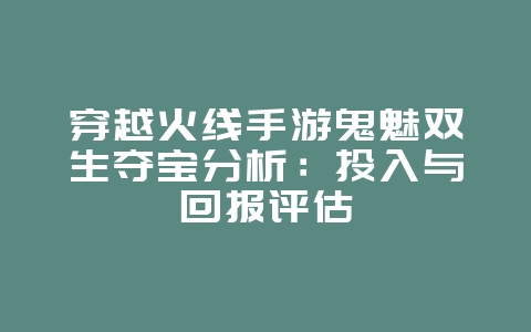 穿越火线手游鬼魅双生夺宝分析:投入与回报评估_游戏资讯_36397绿色下载网 穿越火线手游鬼魅双生夺宝分析:投入与回报评估_游戏资讯_36397绿色下载网