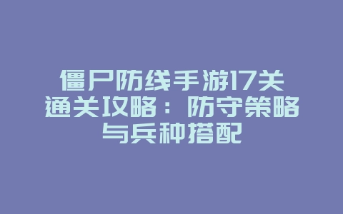 僵尸防线手游17关通关攻略:防守策略与兵种搭配_游戏攻略_36397绿色下载网 僵尸防线手游17关通关攻略:防守策略与兵种搭配_游戏攻略_36397绿色下载网