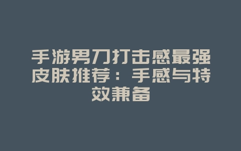 手游男刀打击感最强皮肤推荐:手感与特效兼备_游戏资讯_36397绿色下载网 手游男刀打击感最强皮肤推荐:手感与特效兼备_游戏资讯_36397绿色下载网