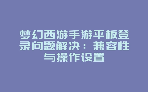 梦幻西游手游平板登录问题解决：兼容性与操作设置_游戏攻略_36397绿色下载网