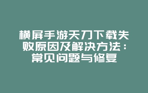 横屏手游天刀下载失败原因及解决方法:常见问题与修复_游戏攻略_36397绿色下载网 横屏手游天刀下载失败原因及解决方法:常见问题与修复_游戏攻略_36397绿色下载网