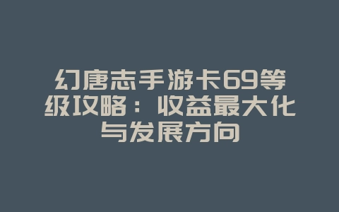 幻唐志手游卡69等级攻略:收益最大化与发展方向_游戏攻略_36397绿色下载网 幻唐志手游卡69等级攻略:收益最大化与发展方向_游戏攻略_36397绿色下载网