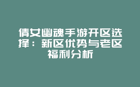 倩女幽魂手游开区选择:新区优势与老区福利分析_游戏攻略_36397绿色下载网 倩女幽魂手游开区选择:新区优势与老区福利分析_游戏攻略_36397绿色下载网