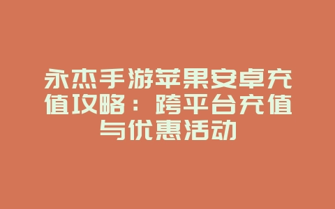 永杰手游苹果安卓充值攻略:跨平台充值与优惠活动_游戏攻略_36397绿色下载网 永杰手游苹果安卓充值攻略:跨平台充值与优惠活动_游戏攻略_36397绿色下载网