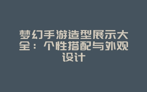 梦幻手游造型展示大全：个性搭配与外观设计_游戏攻略_36397绿色下载网