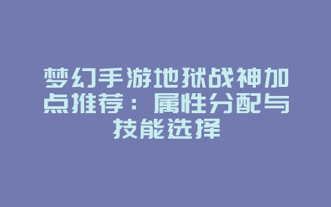 梦幻手游地狱战神加点推荐：属性分配与技能选择_游戏攻略_36397绿色下载网
