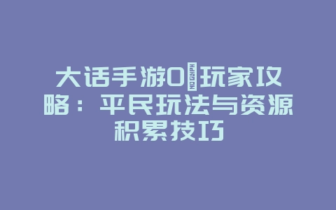大话手游0氪玩家攻略:平民玩法与资源积累技巧_游戏攻略_36397绿色下载网 大话手游0氪玩家攻略:平民玩法与资源积累技巧_游戏攻略_36397绿色下载网