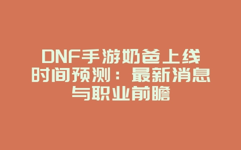 DNF手游奶爸上线时间预测:最新消息与职业前瞻_游戏资讯_36397绿色下载网 DNF手游奶爸上线时间预测:最新消息与职业前瞻_游戏资讯_36397绿色下载网