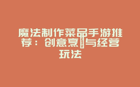 魔法制作菜品手游推荐:创意烹饪与经营玩法_游戏资讯_36397绿色下载网 魔法制作菜品手游推荐:创意烹饪与经营玩法_游戏资讯_36397绿色下载网