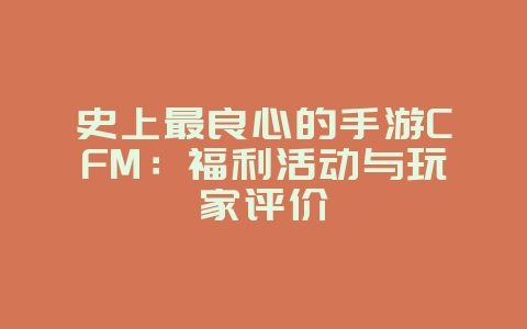 史上最良心的手游CFM:福利活动与玩家评价_游戏资讯_36397绿色下载网 史上最良心的手游CFM:福利活动与玩家评价_游戏资讯_36397绿色下载网