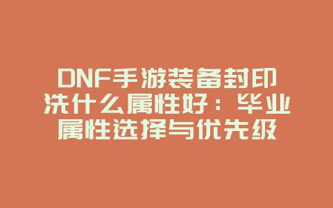 DNF手游装备封印洗什么属性好：毕业属性选择与优先级_游戏攻略_36397绿色下载网