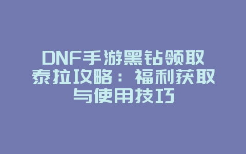 DNF手游黑钻领取泰拉攻略：福利获取与使用技巧_游戏攻略_36397绿色下载网