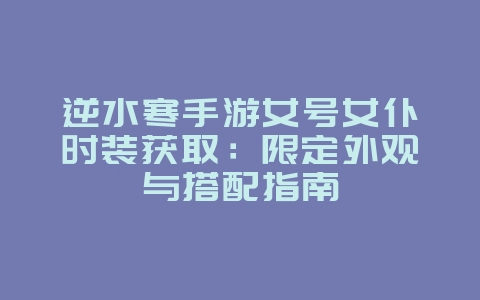逆水寒手游女号女仆时装获取：限定外观与搭配指南_游戏攻略_36397绿色下载网