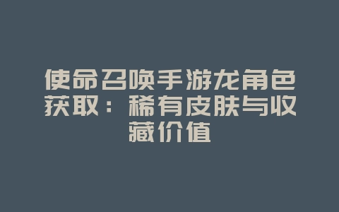 使命召唤手游龙角色获取:稀有皮肤与收藏价值_游戏资讯_36397绿色下载网 使命召唤手游龙角色获取:稀有皮肤与收藏价值_游戏资讯_36397绿色下载网