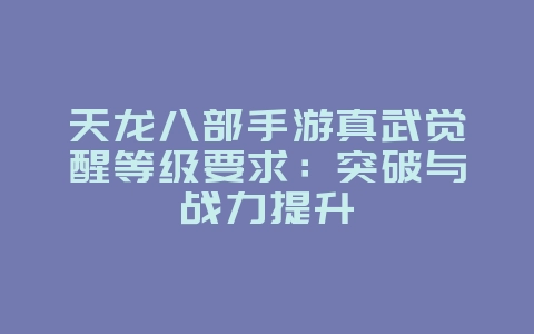 天龙八部手游真武觉醒等级要求:突破与战力提升_游戏攻略_36397绿色下载网 天龙八部手游真武觉醒等级要求:突破与战力提升_游戏攻略_36397绿色下载网