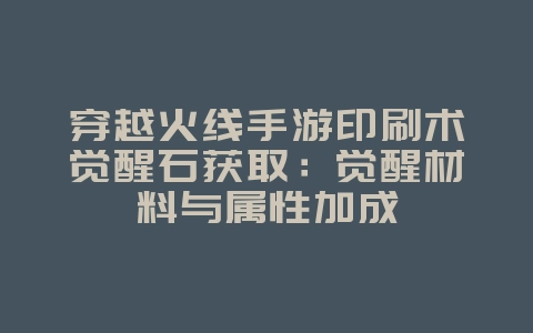 穿越火线手游印刷术觉醒石获取:觉醒材料与属性加成_游戏攻略_36397绿色下载网 穿越火线手游印刷术觉醒石获取:觉醒材料与属性加成_游戏攻略_36397绿色下载网