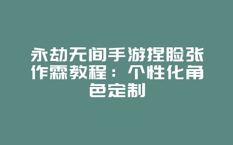 永劫无间手游捏脸张作霖教程:个性化角色定制_游戏攻略_36397绿色下载网 永劫无间手游捏脸张作霖教程:个性化角色定制_游戏攻略_36397绿色下载网