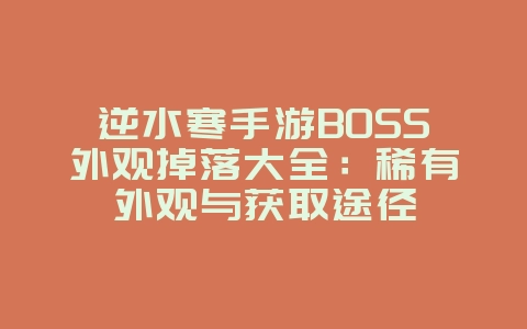 逆水寒手游BOSS外观掉落大全：稀有外观与获取途径_游戏攻略_36397绿色下载网