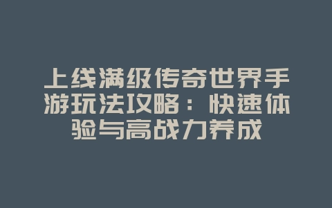 上线满级传奇世界手游玩法攻略:快速体验与高战力养成_游戏攻略_36397绿色下载网 上线满级传奇世界手游玩法攻略:快速体验与高战力养成_游戏攻略_36397绿色下载网