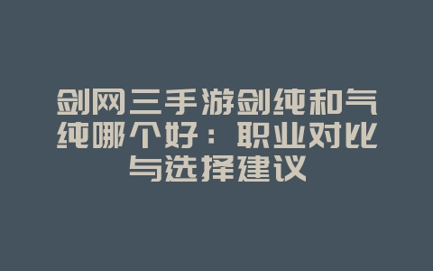 剑网三手游剑纯和气纯哪个好:职业对比与选择建议_游戏攻略_36397绿色下载网 剑网三手游剑纯和气纯哪个好:职业对比与选择建议_游戏攻略_36397绿色下载网