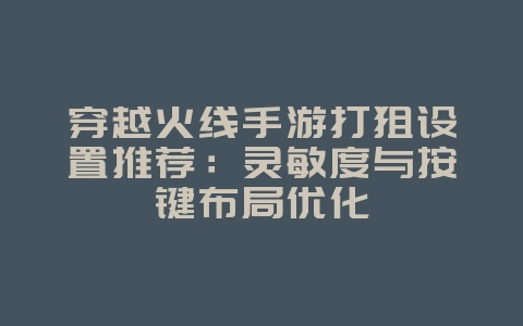 穿越火线手游打狙设置推荐：灵敏度与按键布局优化_游戏攻略_36397绿色下载网
