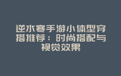 逆水寒手游小体型穿搭推荐：时尚搭配与视觉效果_游戏攻略_36397绿色下载网