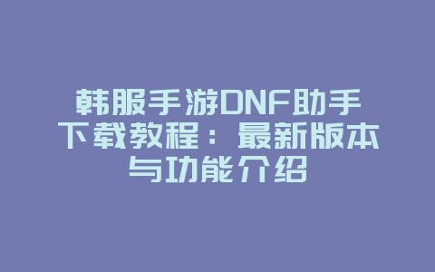 韩服手游DNF助手下载教程：最新版本与功能介绍_游戏攻略_36397绿色下载网